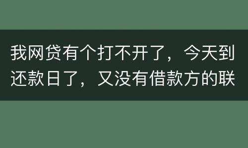 我网贷有个打不开了，今天到还款日了，又没有借款方的联系方式，请问要怎么办