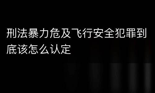 刑法暴力危及飞行安全犯罪到底该怎么认定