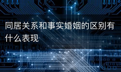 同居关系和事实婚姻的区别有什么表现