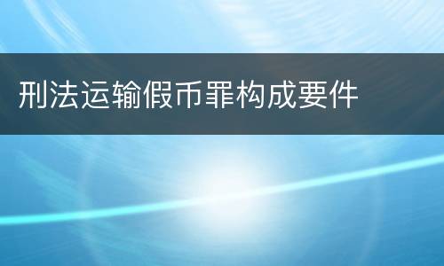 刑法运输假币罪构成要件