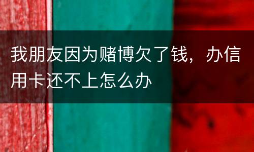 我朋友因为赌博欠了钱，办信用卡还不上怎么办