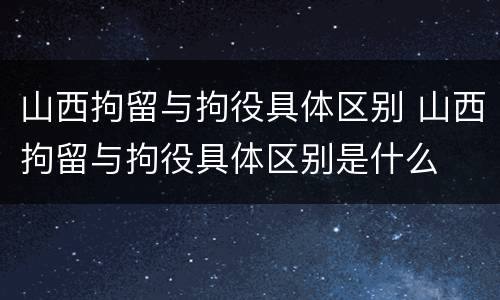 山西拘留与拘役具体区别 山西拘留与拘役具体区别是什么