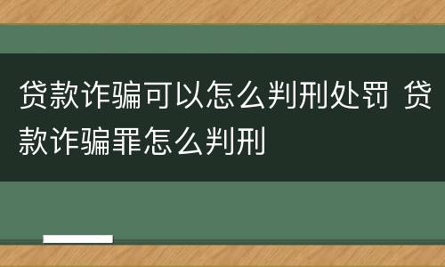贷款诈骗可以怎么判刑处罚 贷款诈骗罪怎么判刑