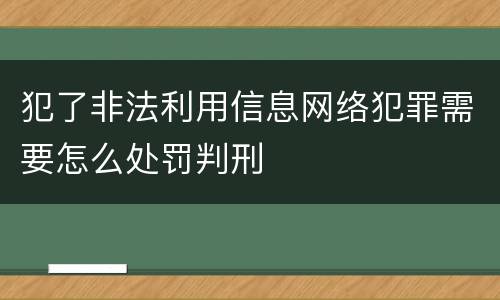 犯了非法利用信息网络犯罪需要怎么处罚判刑