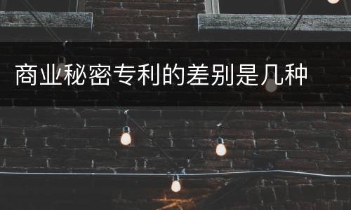 商业秘密专利的差别是几种