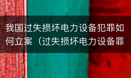 我国过失损坏电力设备犯罪如何立案（过失损坏电力设备罪案例）