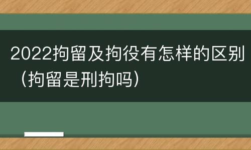 2022拘留及拘役有怎样的区别（拘留是刑拘吗）