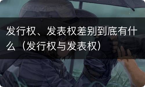 发行权、发表权差别到底有什么（发行权与发表权）