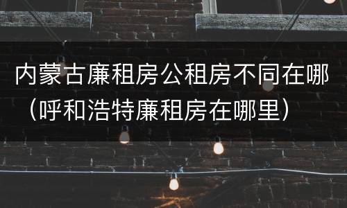 内蒙古廉租房公租房不同在哪（呼和浩特廉租房在哪里）