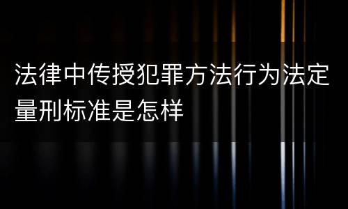 法律中传授犯罪方法行为法定量刑标准是怎样