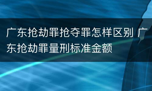 广东抢劫罪抢夺罪怎样区别 广东抢劫罪量刑标准金额