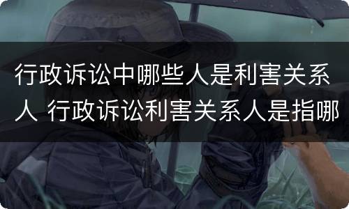 行政诉讼中哪些人是利害关系人 行政诉讼利害关系人是指哪些人