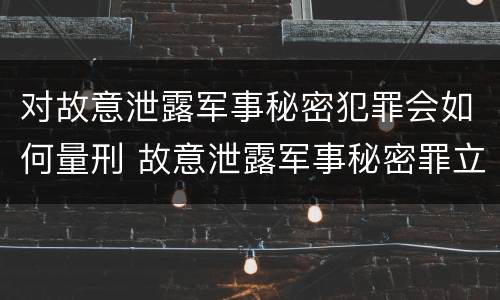 对故意泄露军事秘密犯罪会如何量刑 故意泄露军事秘密罪立案标准