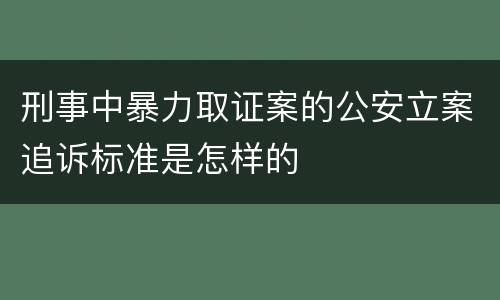 刑事中暴力取证案的公安立案追诉标准是怎样的