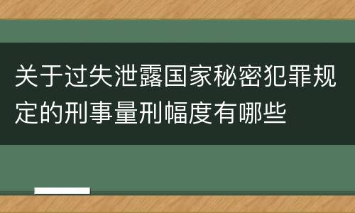 关于过失泄露国家秘密犯罪规定的刑事量刑幅度有哪些