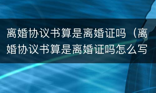 离婚协议书算是离婚证吗（离婚协议书算是离婚证吗怎么写）