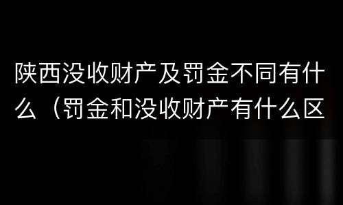 陕西没收财产及罚金不同有什么（罚金和没收财产有什么区别）
