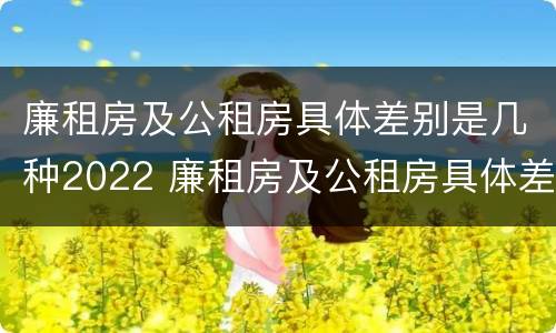 廉租房及公租房具体差别是几种2022 廉租房及公租房具体差别是几种2022年的