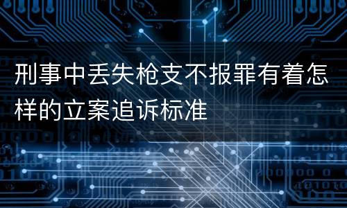 刑事中丢失枪支不报罪有着怎样的立案追诉标准