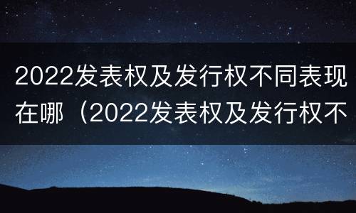 2022发表权及发行权不同表现在哪（2022发表权及发行权不同表现在哪些方面?）