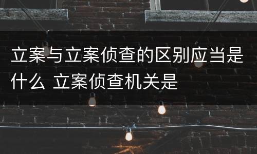 立案与立案侦查的区别应当是什么 立案侦查机关是