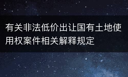有关非法低价出让国有土地使用权案件相关解释规定