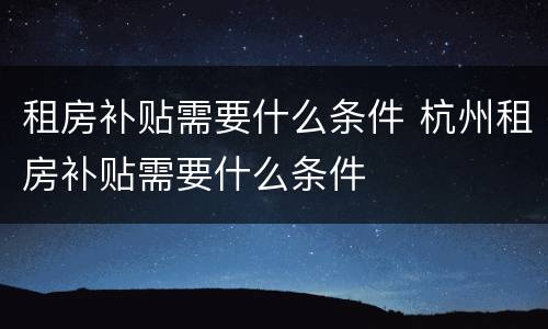 租房补贴需要什么条件 杭州租房补贴需要什么条件