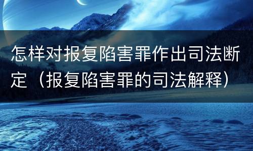 怎样对报复陷害罪作出司法断定（报复陷害罪的司法解释）