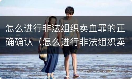 怎么进行非法组织卖血罪的正确确认（怎么进行非法组织卖血罪的正确确认）