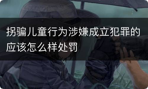 拐骗儿童行为涉嫌成立犯罪的应该怎么样处罚