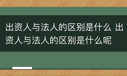 出资人与法人的区别是什么 出资人与法人的区别是什么呢