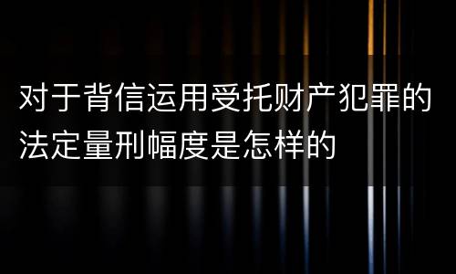 对于背信运用受托财产犯罪的法定量刑幅度是怎样的