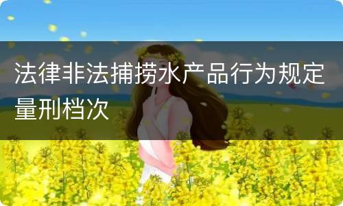 法律非法捕捞水产品行为规定量刑档次