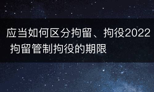 应当如何区分拘留、拘役2022 拘留管制拘役的期限