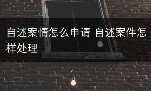 自述案情怎么申请 自述案件怎样处理