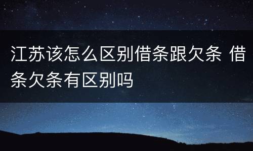 江苏该怎么区别借条跟欠条 借条欠条有区别吗