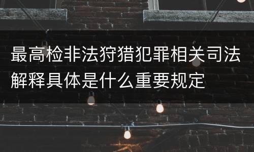 最高检非法狩猎犯罪相关司法解释具体是什么重要规定