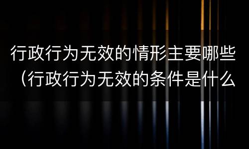 行政行为无效的情形主要哪些（行政行为无效的条件是什么）