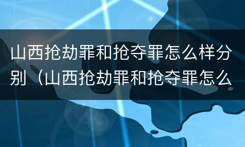 山西抢劫罪和抢夺罪怎么样分别（山西抢劫罪和抢夺罪怎么样分别判决）