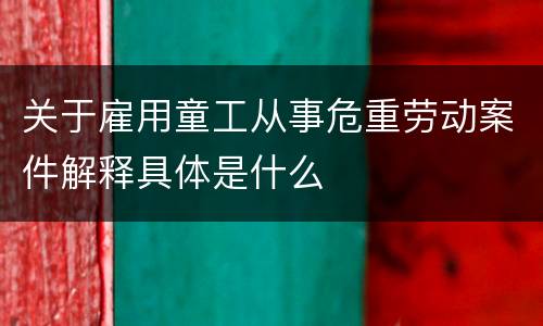 关于雇用童工从事危重劳动案件解释具体是什么