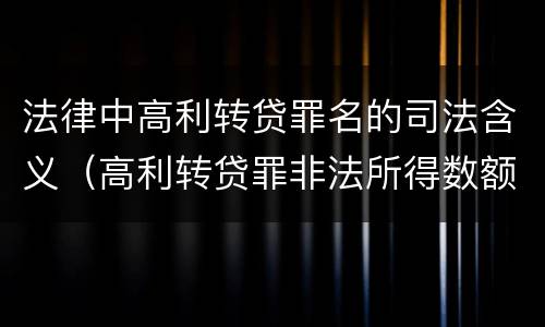 法律中高利转贷罪名的司法含义（高利转贷罪非法所得数额巨大的司法解释）