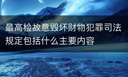 最高检故意毁坏财物犯罪司法规定包括什么主要内容