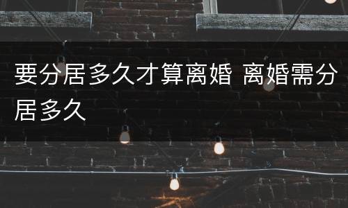 要分居多久才算离婚 离婚需分居多久