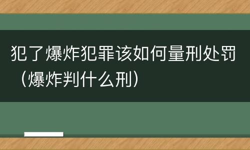 犯了爆炸犯罪该如何量刑处罚（爆炸判什么刑）