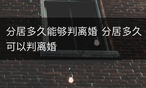 分居多久能够判离婚 分居多久可以判离婚