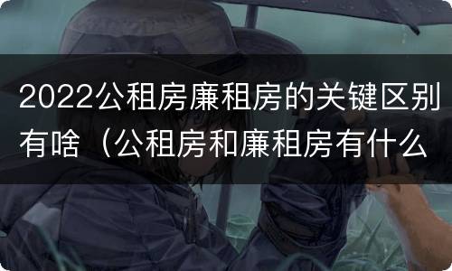 2022公租房廉租房的关键区别有啥（公租房和廉租房有什么区别?2019年的）