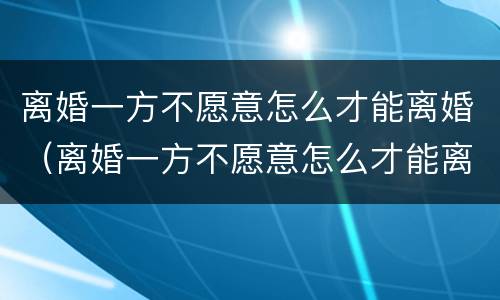 离婚一方不愿意怎么才能离婚（离婚一方不愿意怎么才能离婚合肥抚养费标准）