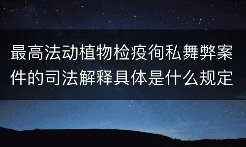 最高法动植物检疫徇私舞弊案件的司法解释具体是什么规定