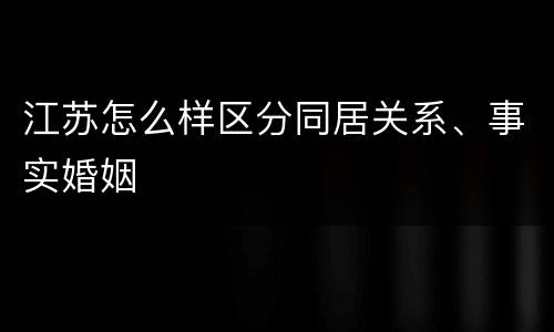 江苏怎么样区分同居关系、事实婚姻