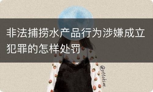 非法捕捞水产品行为涉嫌成立犯罪的怎样处罚